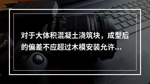 对于大体积混凝土浇筑块，成型后的偏差不应超过木模安装允许偏差