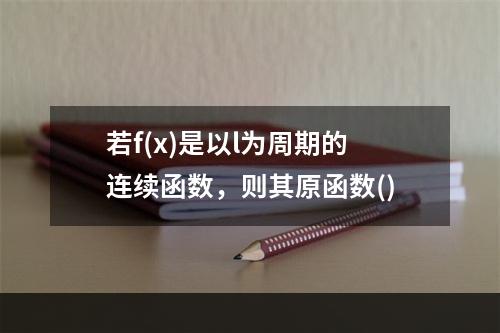 若f(x)是以l为周期的连续函数，则其原函数()