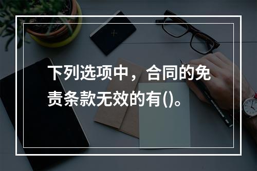 下列选项中，合同的免责条款无效的有()。