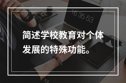 简述学校教育对个体发展的特殊功能。