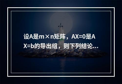 设A是m×n矩阵，AX=0是AX=b的导出组，则下列结论正确