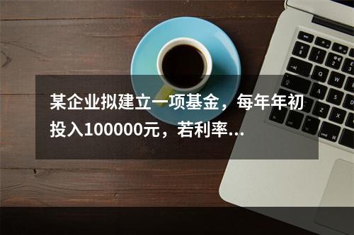 某企业拟建立一项基金，每年年初投入100000元，若利率为1