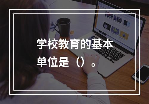 学校教育的基本单位是（）。