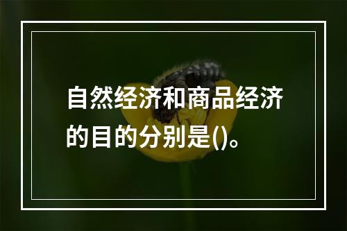 自然经济和商品经济的目的分别是()。