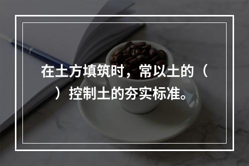 在土方填筑时，常以土的（　）控制土的夯实标准。