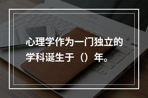 心理学作为一门独立的学科诞生于（）年。