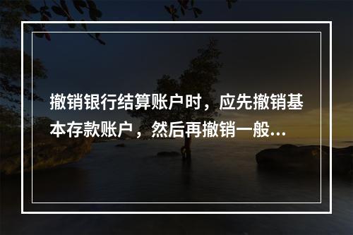 撤销银行结算账户时，应先撤销基本存款账户，然后再撤销一般存款