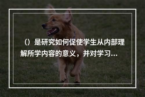 （）是研究如何促使学生从内部理解所学内容的意义，并对学习进行