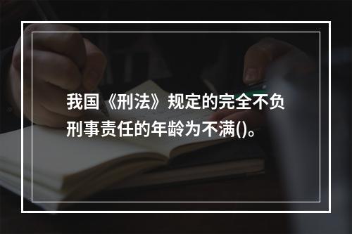 我国《刑法》规定的完全不负刑事责任的年龄为不满()。