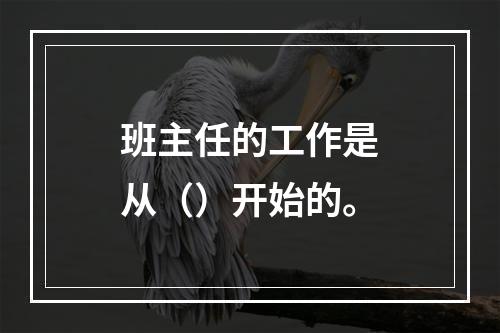 班主任的工作是从（）开始的。