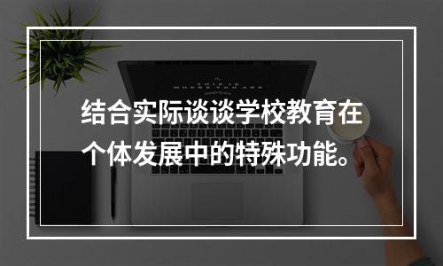 结合实际谈谈学校教育在个体发展中的特殊功能。