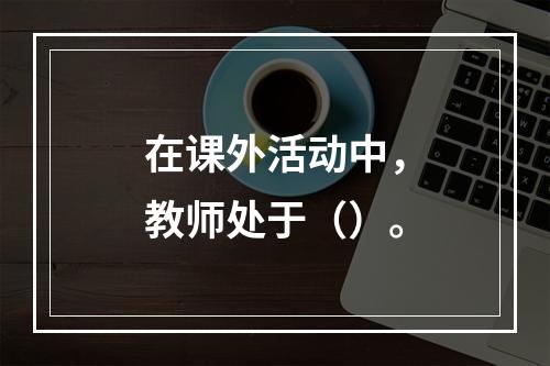 在课外活动中，教师处于（）。