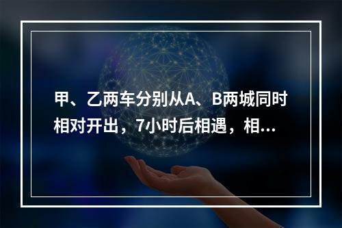 甲、乙两车分别从A、B两城同时相对开出，7小时后相遇，相遇后