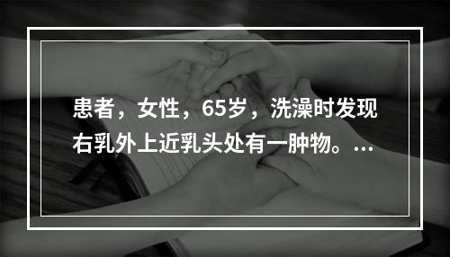 患者，女性，65岁，洗澡时发现右乳外上近乳头处有一肿物。既往