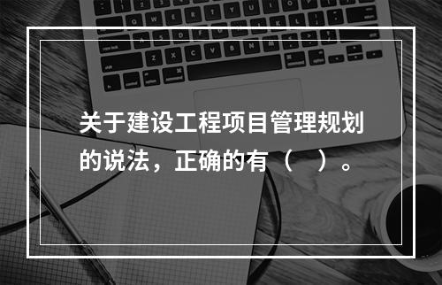 关于建设工程项目管理规划的说法，正确的有（　）。