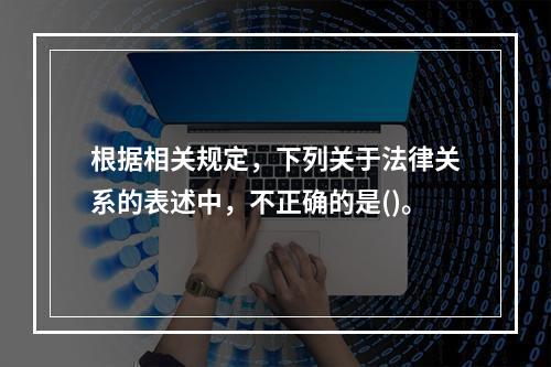 根据相关规定，下列关于法律关系的表述中，不正确的是()。