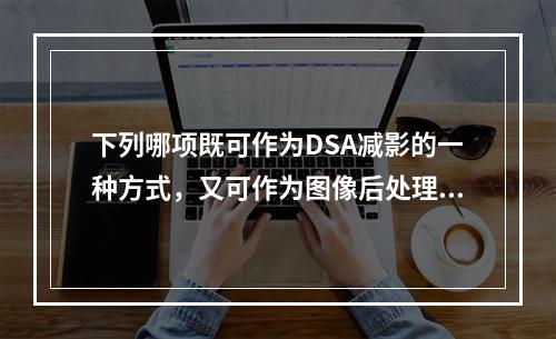 下列哪项既可作为DSA减影的一种方式，又可作为图像后处理的手