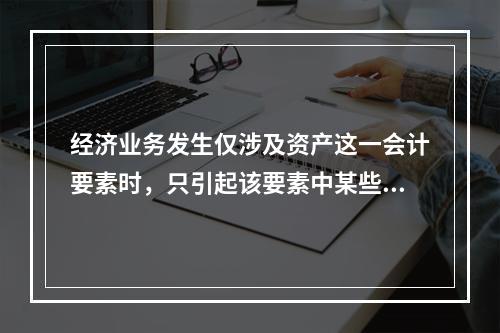 经济业务发生仅涉及资产这一会计要素时，只引起该要素中某些项目