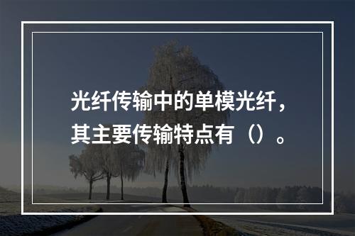 光纤传输中的单模光纤，其主要传输特点有（）。