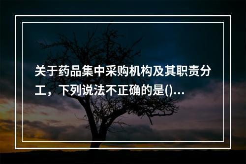 关于药品集中采购机构及其职责分工，下列说法不正确的是()。