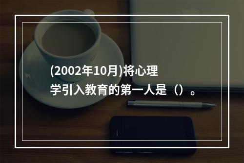 (2002年10月)将心理学引入教育的第一人是（）。