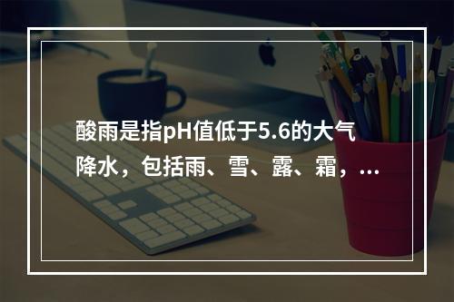 酸雨是指pH值低于5.6的大气降水，包括雨、雪、露、霜，造成