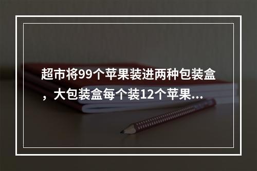 超市将99个苹果装进两种包装盒，大包装盒每个装12个苹果，小