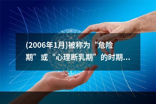 (2006年1月)被称为“危险期”或“心理断乳期”的时期发生