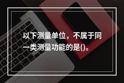 以下测量单位，不属于同一类测量功能的是()。