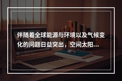 伴随着全球能源与环境以及气候变化的问题日益突出，空间太阳能重