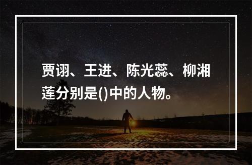 贾诩、王进、陈光蕊、柳湘莲分别是()中的人物。