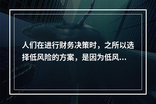 人们在进行财务决策时，之所以选择低风险的方案，是因为低风险会