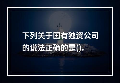 下列关于国有独资公司的说法正确的是()。