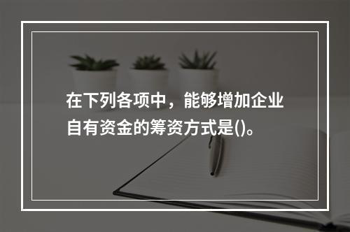 在下列各项中，能够增加企业自有资金的筹资方式是()。