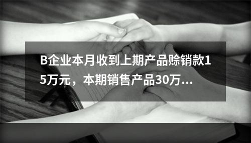 B企业本月收到上期产品赊销款15万元，本期销售产品30万元，