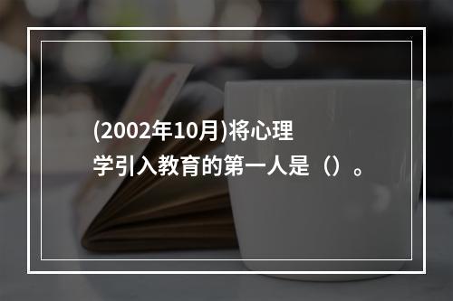 (2002年10月)将心理学引入教育的第一人是（）。