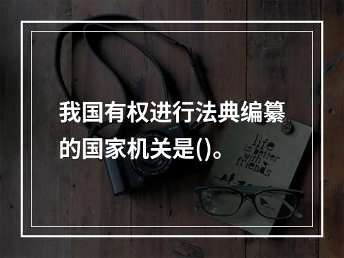 我国有权进行法典编纂的国家机关是()。