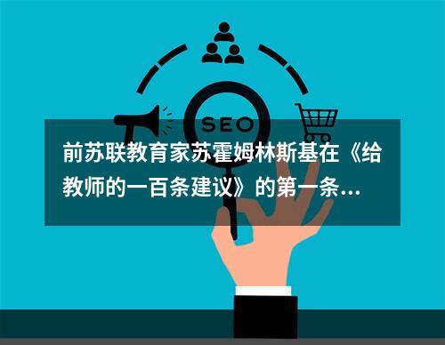 前苏联教育家苏霍姆林斯基在《给教师的一百条建议》的第一条中，