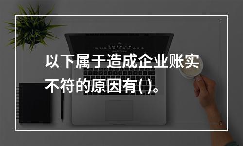 以下属于造成企业账实不符的原因有( )。