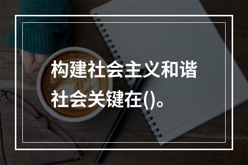 构建社会主义和谐社会关键在()。