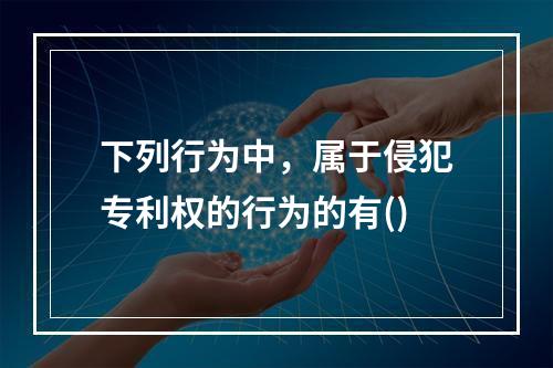 下列行为中，属于侵犯专利权的行为的有()