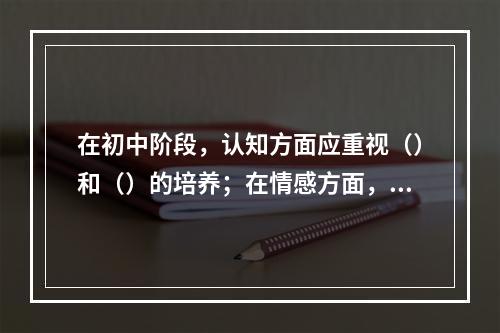 在初中阶段，认知方面应重视（）和（）的培养；在情感方面，应着