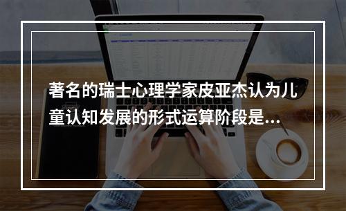 著名的瑞士心理学家皮亚杰认为儿童认知发展的形式运算阶段是在（