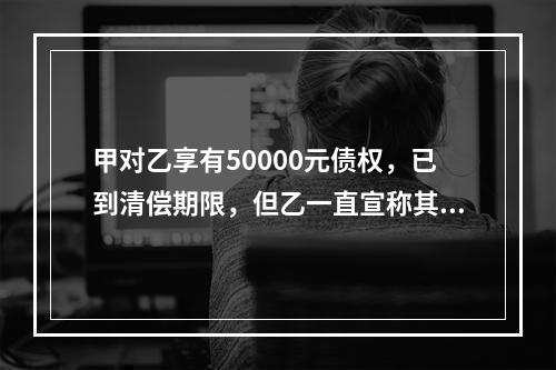 甲对乙享有50000元债权，已到清偿期限，但乙一直宣称其无力