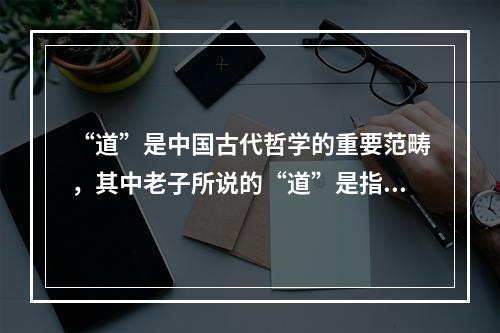 “道”是中国古代哲学的重要范畴，其中老子所说的“道”是指：(