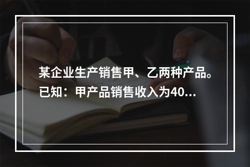 某企业生产销售甲、乙两种产品。已知：甲产品销售收入为400万