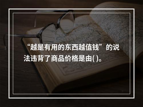 “越是有用的东西越值钱”的说法违背了商品价格是由( )。