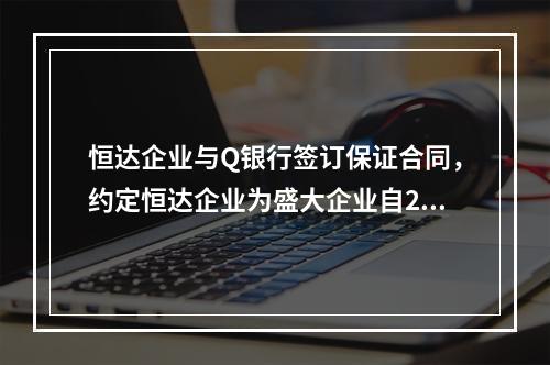 恒达企业与Q银行签订保证合同，约定恒达企业为盛大企业自201