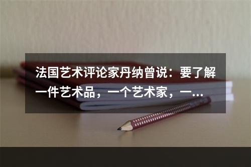 法国艺术评论家丹纳曾说：要了解一件艺术品，一个艺术家，一群艺