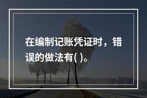 在编制记账凭证时，错误的做法有( )。